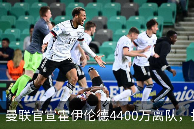 曼联官宣霍伊伦德4400万离队，拉爵一亿卖人大计开启！四十老将续约已定