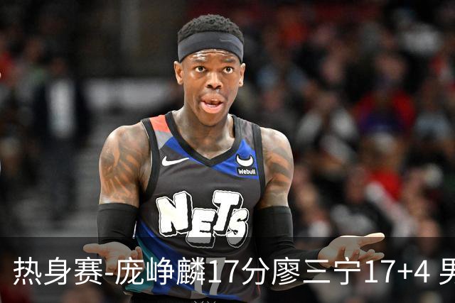 热身赛-庞峥麟17分廖三宁17+4 男篮遭FMP拉德尼基绝杀